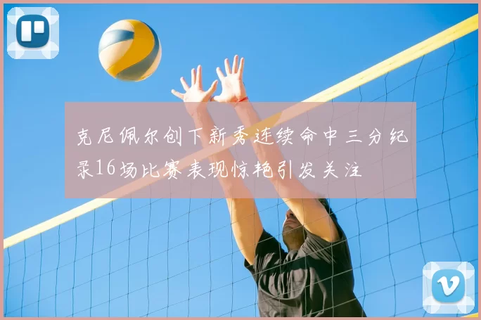 克尼佩尔创下新秀连续命中三分纪录16场比赛表现惊艳引发关注