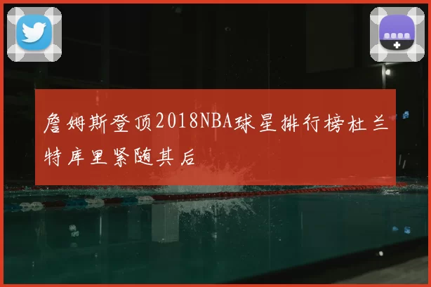 詹姆斯登顶2018NBA球星排行榜杜兰特库里紧随其后