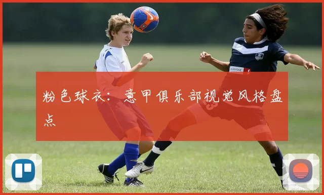 粉色球衣：意甲俱乐部视觉风格盘点