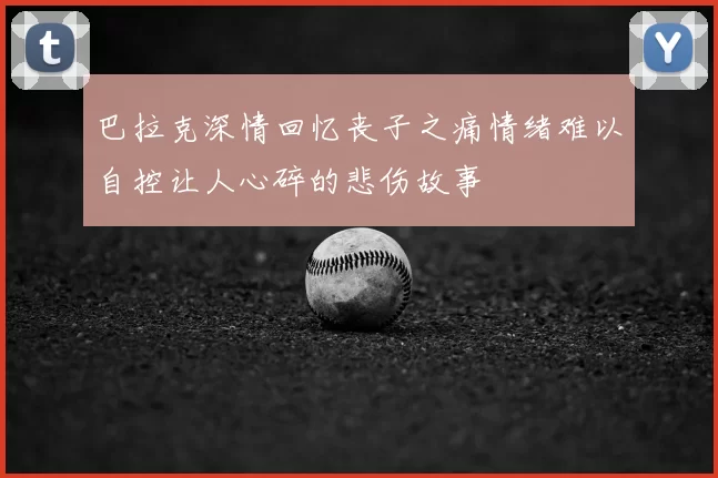 巴拉克深情回忆丧子之痛情绪难以自控让人心碎的悲伤故事