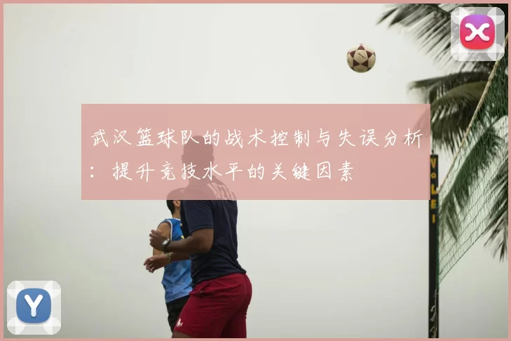 武汉篮球队的战术控制与失误分析：提升竞技水平的关键因素