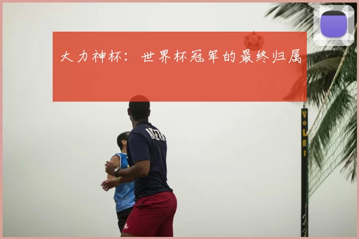 大力神杯：世界杯冠军的最终归属