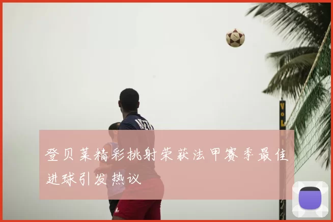 登贝莱精彩挑射荣获法甲赛季最佳进球引发热议