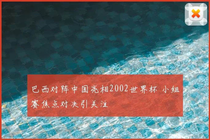 巴西对阵中国亮相2002世界杯 小组赛焦点对决引关注