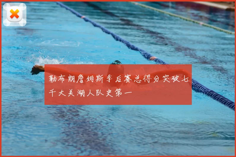 勒布朗詹姆斯季后赛总得分突破七千大关湖人队史第一