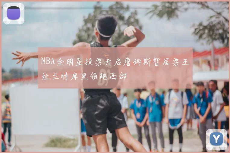NBA全明星投票开启詹姆斯暂居票王杜兰特库里领跑西部