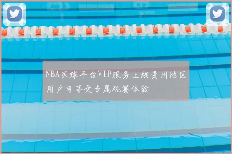 NBA买球平台VIP服务上线贵州地区用户可享受专属观赛体验