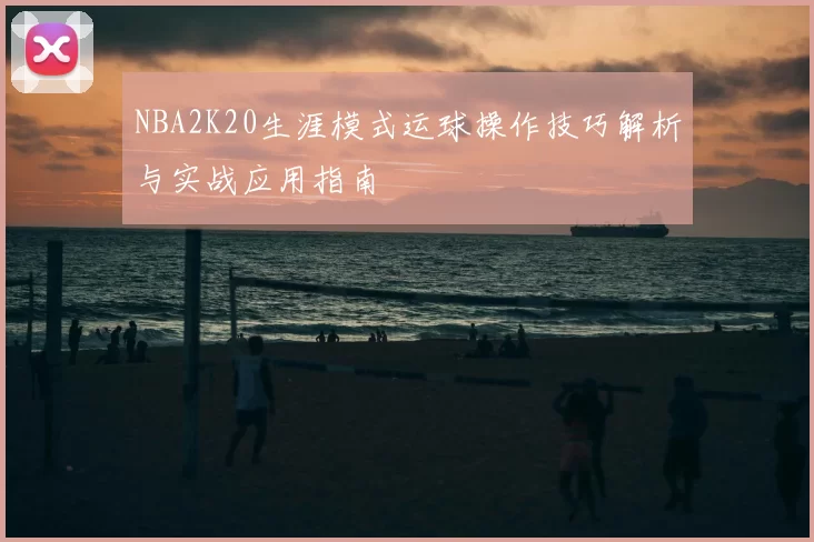NBA2K20生涯模式运球操作技巧解析与实战应用指南
