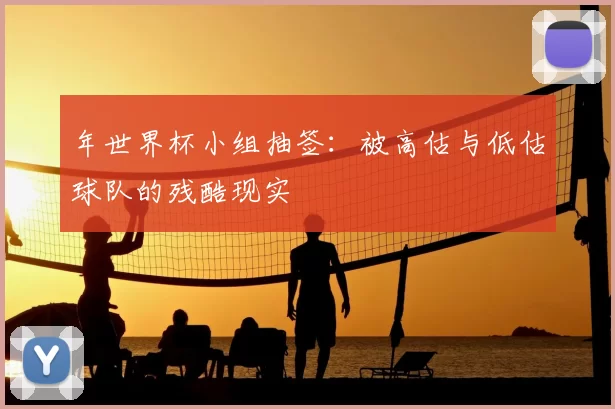 年世界杯小组抽签：被高估与低估球队的残酷现实