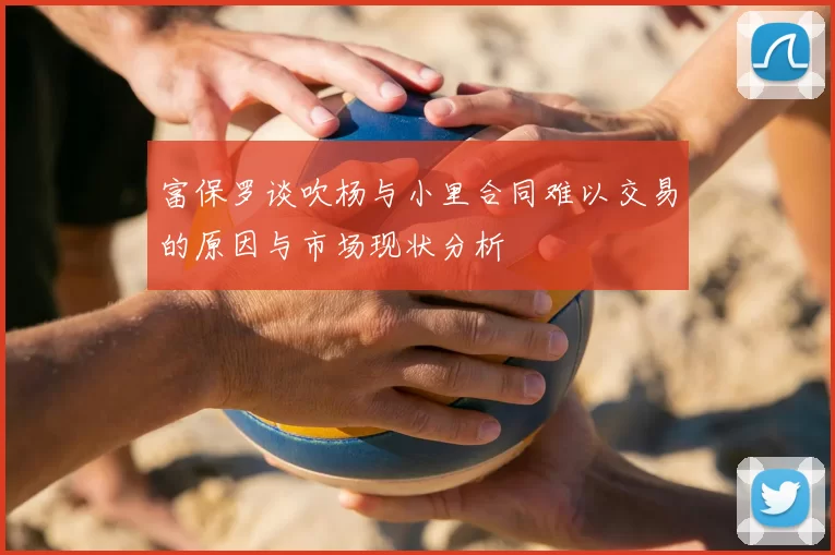 富保罗谈吹杨与小里合同难以交易的原因与市场现状分析