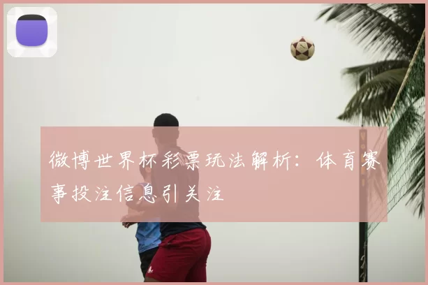 微博世界杯彩票玩法解析:体育赛事投注信息引关注