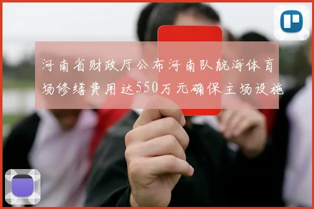 河南省财政厅公布河南队航海体育场修缮费用达550万元确保主场设施安全