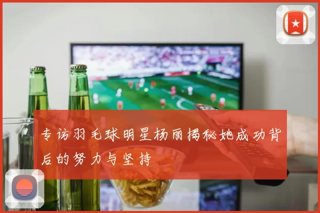 专访羽毛球明星杨丽揭秘她成功背后的努力与坚持