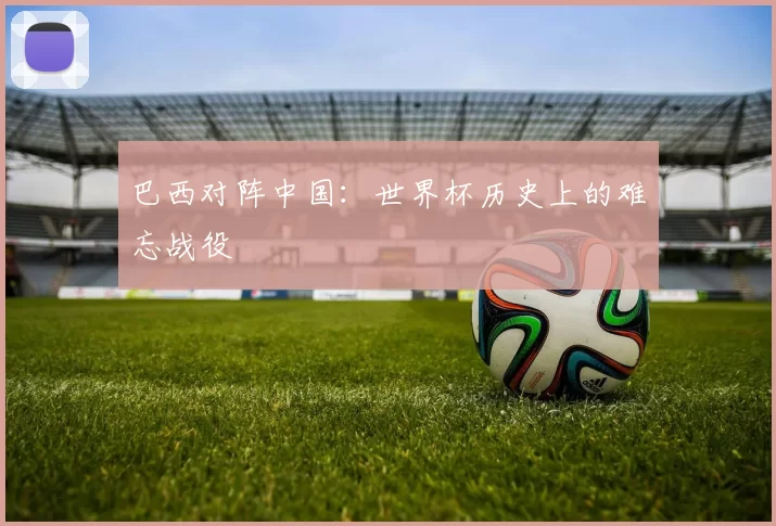巴西对阵中国：世界杯历史上的难忘战役