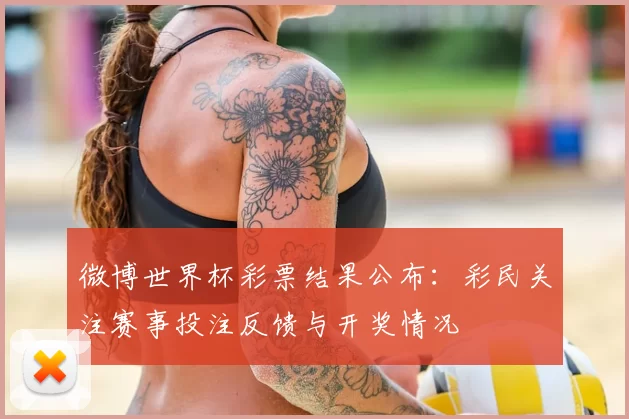 微博世界杯彩票结果公布：彩民关注赛事投注反馈与开奖情况
