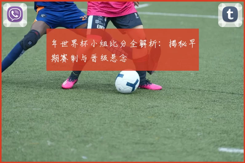 年世界杯小组比分全解析：揭秘早期赛制与晋级悬念