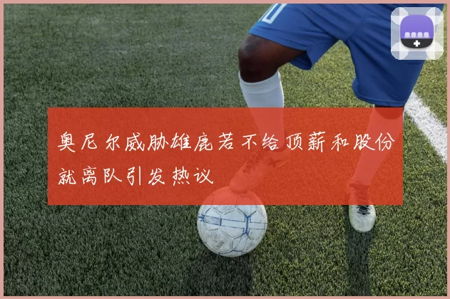 奥尼尔威胁雄鹿若不给顶薪和股份就离队引发热议