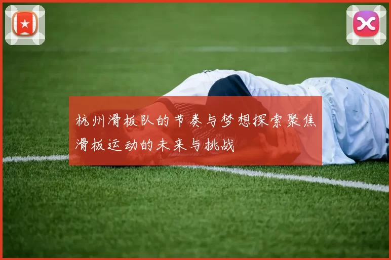 杭州滑板队的节奏与梦想探索聚焦滑板运动的未来与挑战