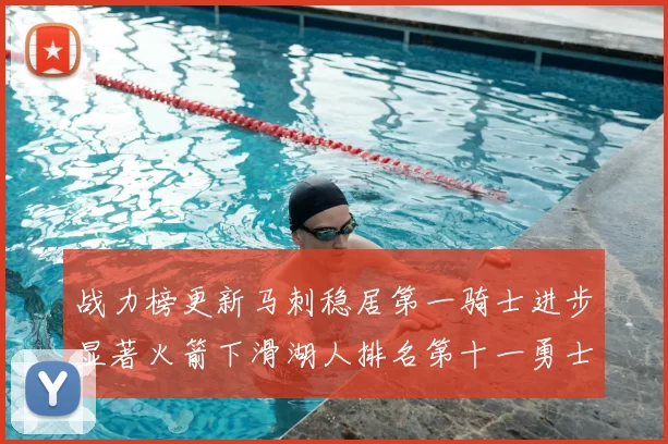 战力榜更新马刺稳居第一骑士进步显著火箭下滑湖人排名第十一勇士继续低迷