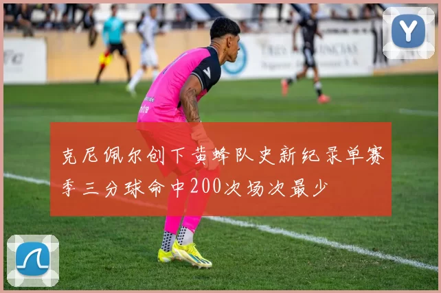 克尼佩尔创下黄蜂队史新纪录单赛季三分球命中200次场次最少