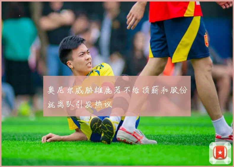 奥尼尔威胁雄鹿若不给顶薪和股份就离队引发热议