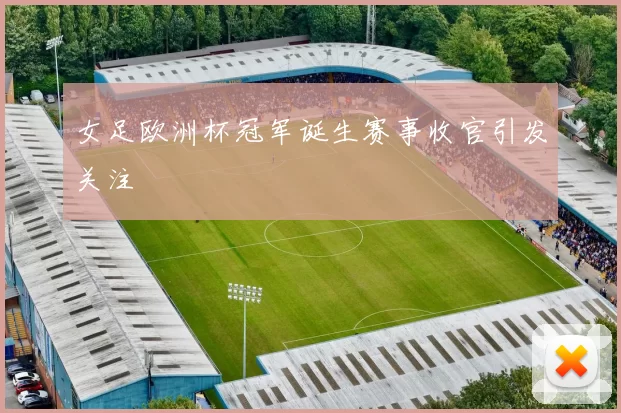 女足欧洲杯冠军诞生赛事收官引发关注