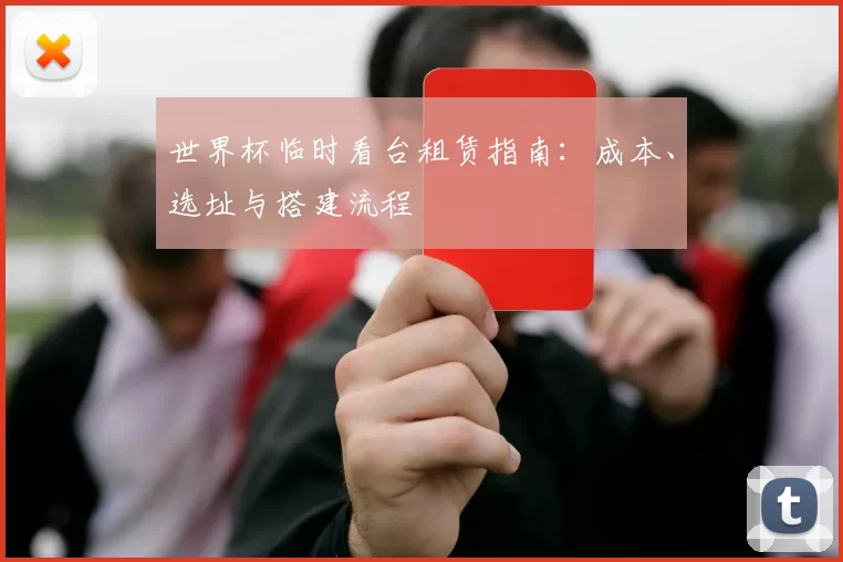 世界杯临时看台租赁指南:成本、选址与搭建流程