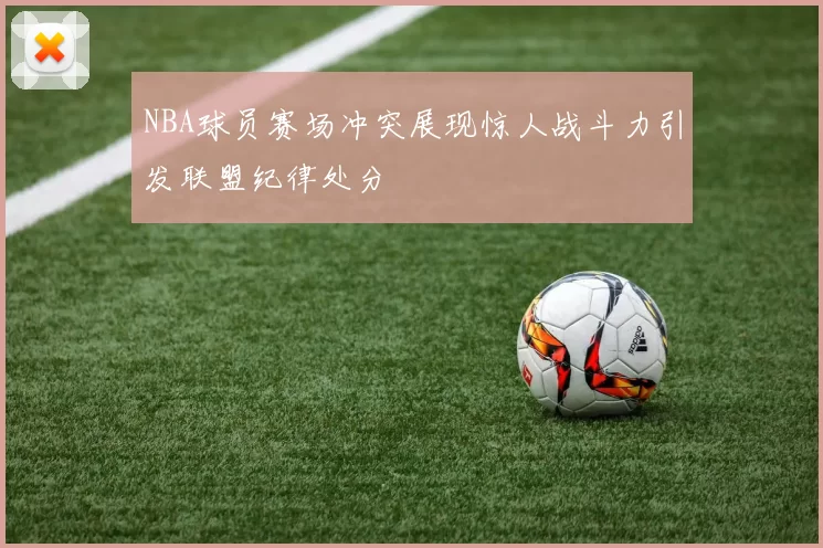 NBA球员赛场冲突展现惊人战斗力引发联盟纪律处分