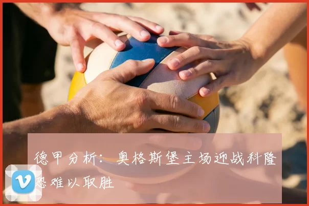 德甲分析：奥格斯堡主场迎战科隆恐难以取胜