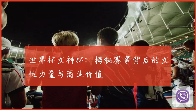 世界杯女神杯：揭秘赛事背后的女性力量与商业价值