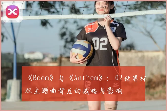 《Boom》与《Anthem》：02世界杯双主题曲背后的战略与影响