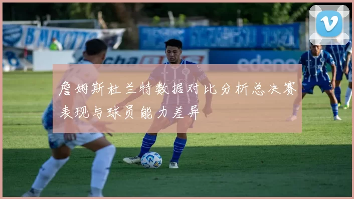 詹姆斯杜兰特数据对比分析总决赛表现与球员能力差异