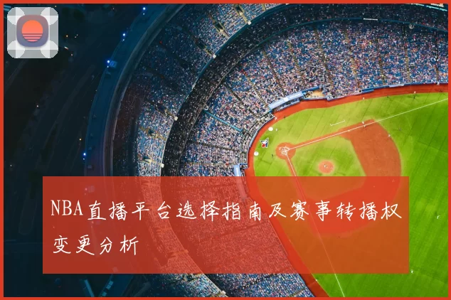 NBA直播平台选择指南及赛事转播权变更分析