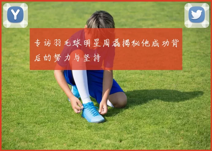 专访羽毛球明星周磊揭秘他成功背后的努力与坚持