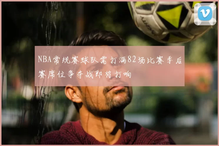 NBA常规赛球队需打满82场比赛季后赛席位争夺战即将打响