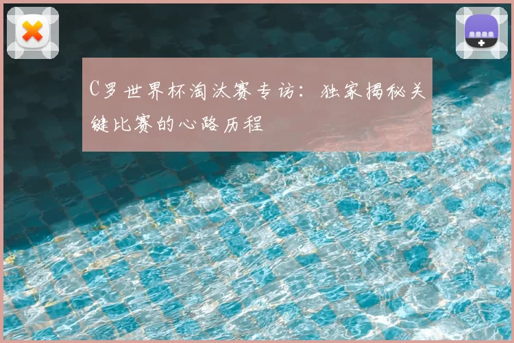 C罗世界杯淘汰赛专访：独家揭秘关键比赛的心路历程