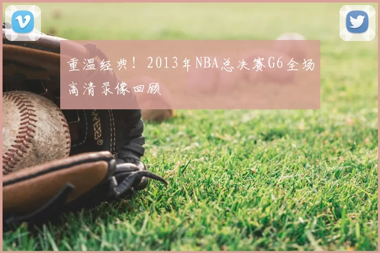 重温经典!2013年NBA总决赛G6全场高清录像回顾