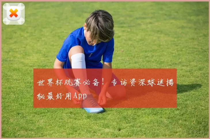 世界杯观赛必备!专访资深球迷揭秘最好用App