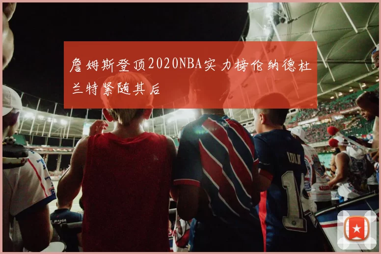 詹姆斯登顶2020NBA实力榜伦纳德杜兰特紧随其后