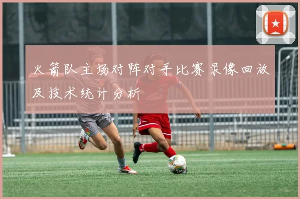 火箭队主场对阵对手比赛录像回放及技术统计分析