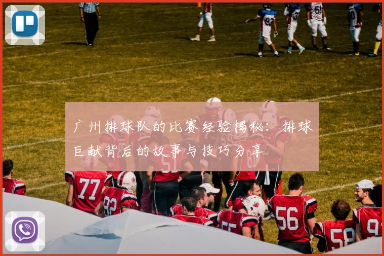 广州排球队的比赛经验揭秘：排球巨献背后的故事与技巧分享