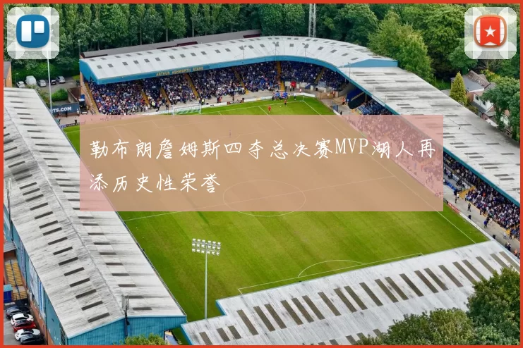 勒布朗詹姆斯四夺总决赛MVP湖人再添历史性荣誉