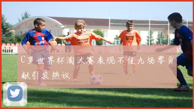 C罗世界杯淘汰赛表现不佳九场零贡献引发热议
