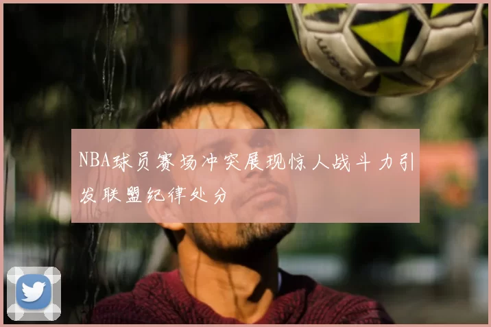 NBA球员赛场冲突展现惊人战斗力引发联盟纪律处分