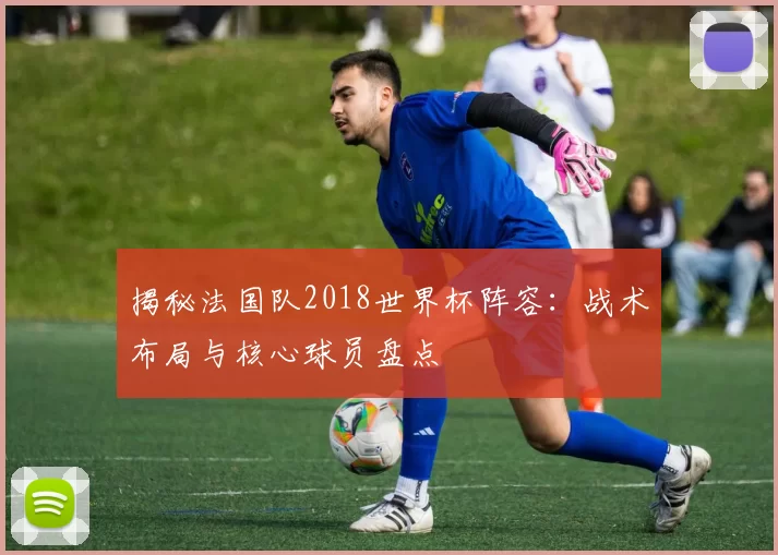 揭秘法国队2018世界杯阵容：战术布局与核心球员盘点