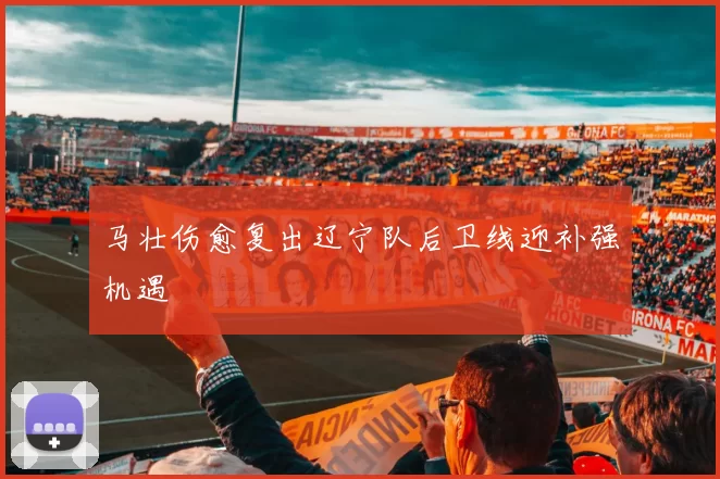 马壮伤愈复出辽宁队后卫线迎补强机遇