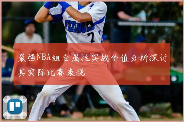 最强NBA组合属性实战价值分析探讨其实际比赛表现