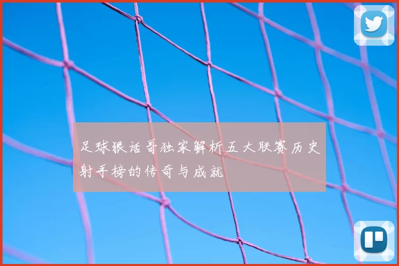 足球狠话哥独家解析五大联赛历史射手榜的传奇与成就