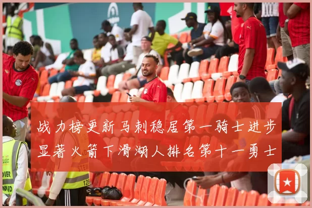 战力榜更新马刺稳居第一骑士进步显著火箭下滑湖人排名第十一勇士继续低迷