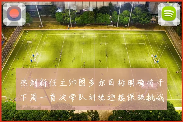 热刺新任主帅图多尔目标明确将于下周一首次带队训练迎接保级挑战